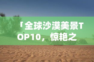 「全球沙漠美景TOP10，惊艳之美尽收眼底！」