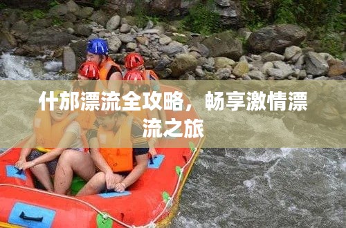 什邡漂流全攻略，畅享激情漂流之旅