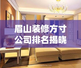 眉山装修方寸公司排名揭晓，最新排名榜单，专业家装首选！