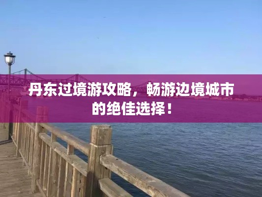 丹东过境游攻略，畅游边境城市的绝佳选择！