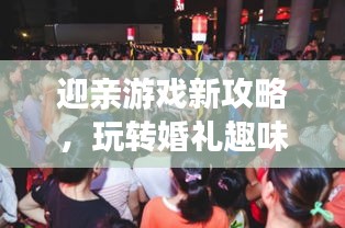 迎亲游戏新攻略，玩转婚礼趣味互动游戏，欢乐无限！