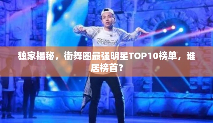 独家揭秘，街舞圈最强明星TOP10榜单，谁居榜首？