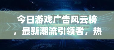 今日游戏广告风云榜，最新潮流引领者，热门游戏广告大揭秘