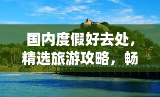 国内度假好去处，精选旅游攻略，畅游无限美景！