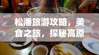 松潘旅游攻略，美食之旅，探秘高原风味盛宴！