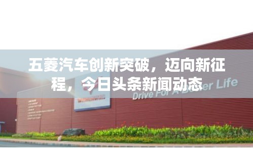 五菱汽车创新突破，迈向新征程，今日头条新闻动态