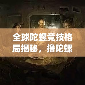 全球陀螺竞技格局揭秘，撸陀螺世界排名榜单重磅出炉！