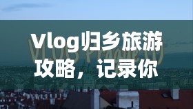 Vlog归乡旅游攻略，记录你的暖心归途