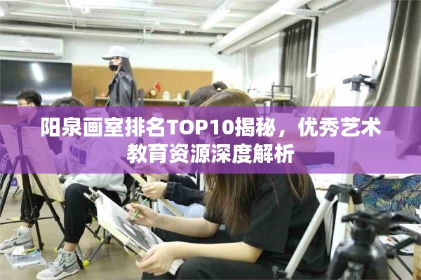 阳泉画室排名TOP10揭秘，优秀艺术教育资源深度解析