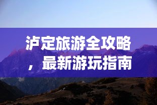 泸定旅游全攻略，最新游玩指南，不容错过！