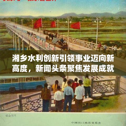 湘乡水利创新引领事业迈向新高度，新闻头条聚焦发展成就