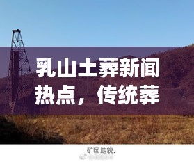 乳山土葬新闻热点，传统葬礼与现代社会的交融碰撞