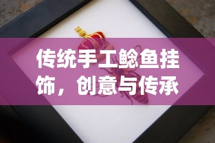 传统手工鲶鱼挂饰，创意与传承的交融，探索更多精彩百度呈现