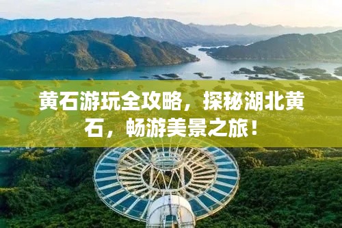 黄石游玩全攻略，探秘湖北黄石，畅游美景之旅！