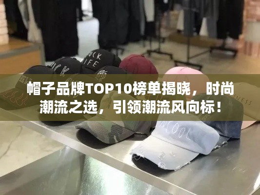 帽子品牌TOP10榜单揭晓，时尚潮流之选，引领潮流风向标！