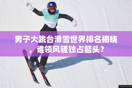 男子大跳台滑雪世界排名揭晓，谁领风骚独占鳌头？