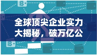 全球顶尖企业实力大揭秘，破万亿公司排名及影响力解析