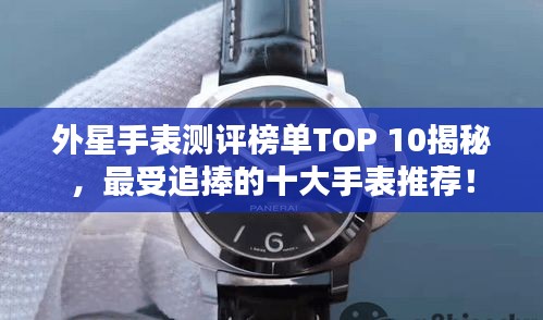 外星手表测评榜单TOP 10揭秘，最受追捧的十大手表推荐！