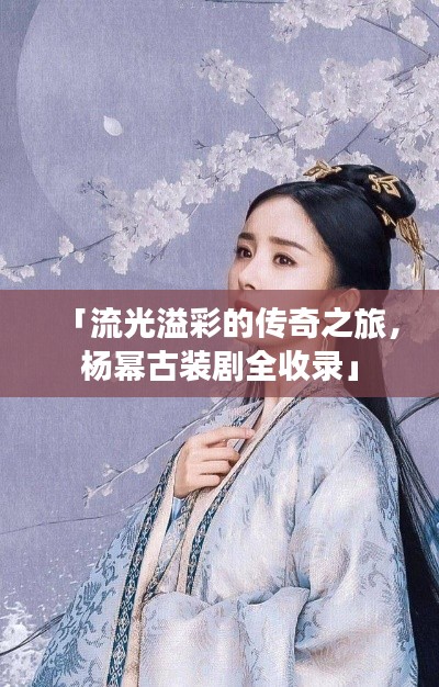 「流光溢彩的传奇之旅，杨幂古装剧全收录」