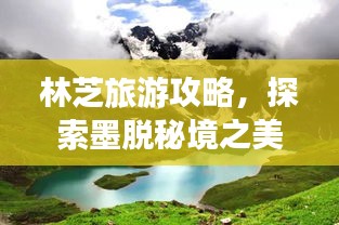 林芝旅游攻略，探索墨脱秘境之美，领略自然魅力之旅