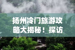 扬州冷门旅游攻略大揭秘！探访未知美景，体验不一样的扬州风情