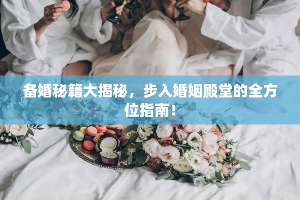 备婚秘籍大揭秘，步入婚姻殿堂的全方位指南！