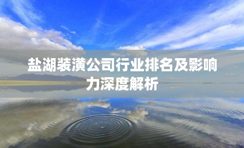 盐湖装潢公司行业排名及影响力深度解析