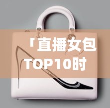 「直播女包TOP10时尚榜单，引领潮流风向标」