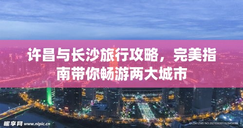 许昌与长沙旅行攻略，完美指南带你畅游两大城市