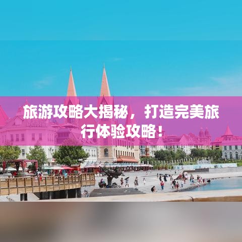 旅游攻略大揭秘，打造完美旅行体验攻略！