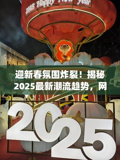 迎新春氛围炸裂！揭秘2025最新潮流趋势，网红爆款前瞻