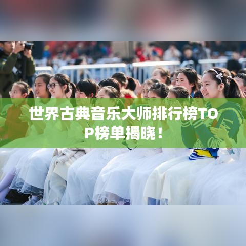 世界古典音乐大师排行榜TOP榜单揭晓！