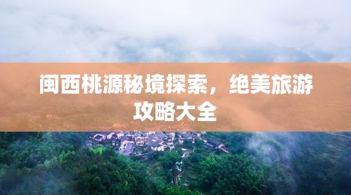 闽西桃源秘境探索，绝美旅游攻略大全