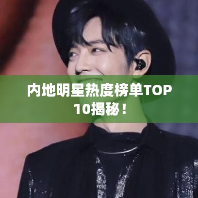 内地明星热度榜单TOP10揭秘！