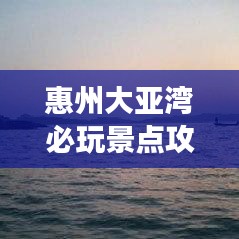 惠州大亚湾必玩景点攻略！畅游海湾，尽享乐趣无限！