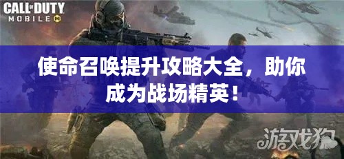 使命召唤提升攻略大全，助你成为战场精英！