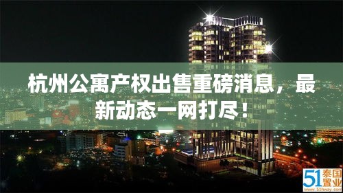 杭州公寓产权出售重磅消息，最新动态一网打尽！