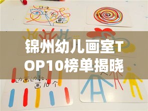 锦州幼儿画室TOP10榜单揭晓，艺术启蒙的摇篮，培养创意无限的小艺术家！