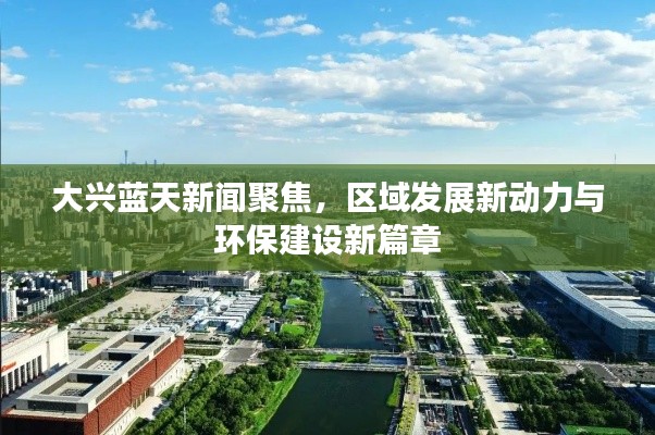 大兴蓝天新闻聚焦，区域发展新动力与环保建设新篇章