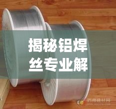 揭秘铝焊丝专业解读与应用，铝焊丝1.0版本引领焊接技术革新