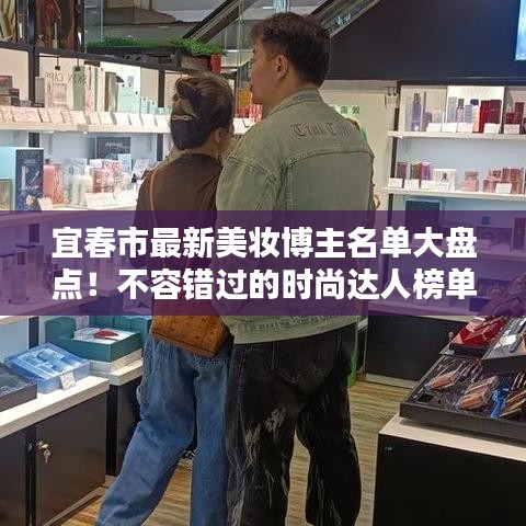 宜春市最新美妆博主名单大盘点！不容错过的时尚达人榜单