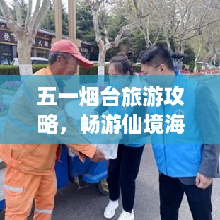 五一烟台旅游攻略，畅游仙境海岸，尽享山海风情！