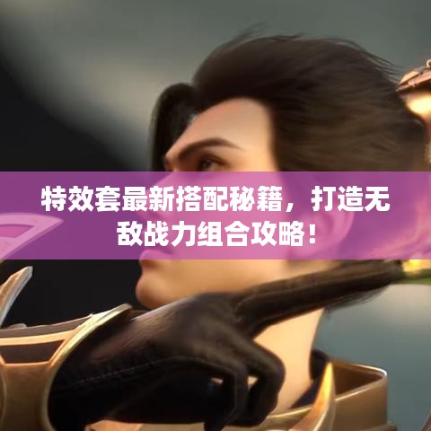 特效套最新搭配秘籍，打造无敌战力组合攻略！
