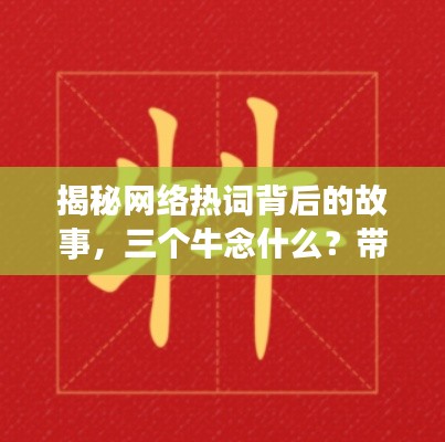 揭秘网络热词背后的故事，三个牛念什么？带你一探究竟！