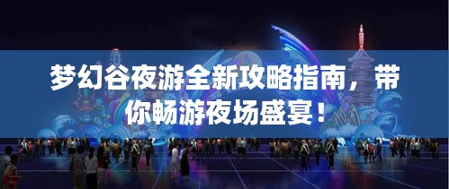 梦幻谷夜游全新攻略指南，带你畅游夜场盛宴！