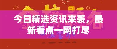 今日精选资讯来袭，最新看点一网打尽