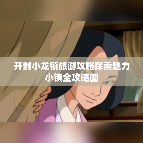 开封小龙镇旅游攻略探索魅力小镇全攻略图
