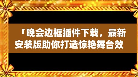 「晚会边框插件下载，最新安装版助你打造惊艳舞台效果！」