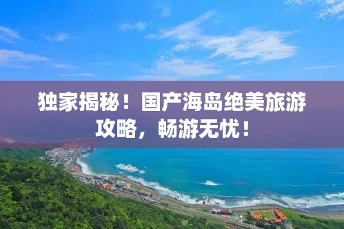 独家揭秘！国产海岛绝美旅游攻略，畅游无忧！