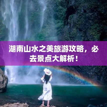湖南山水之美旅游攻略，必去景点大解析！